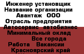 Инженер-установщик › Название организации ­ Авантаж, ООО › Отрасль предприятия ­ Автосервис, автобизнес › Минимальный оклад ­ 40 000 - Все города Работа » Вакансии   . Красноярский край,Железногорск г.